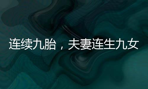 連續(xù)九胎，夫妻連生九女，取名獨(dú)特令人感慨——從招娣到仇娣的故事