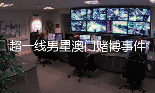 超一線男星澳門(mén)賭博事件揭秘，微博CEO作出回應(yīng)