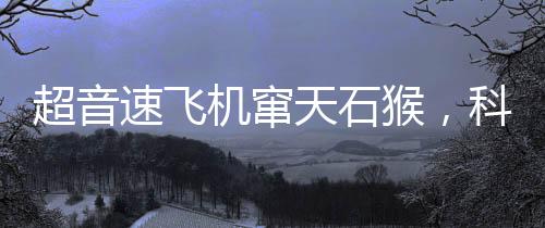 超音速飛機(jī)竄天石猴，科技與神話的完美結(jié)合