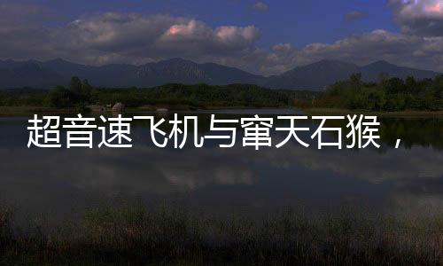 超音速飛機與竄天石猴，航空科技與神話傳說的奇妙交融