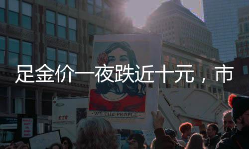 足金價一夜跌近十元，市場波動下的黃金投資走向