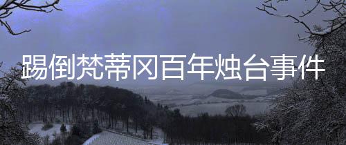 踢倒梵蒂岡百年燭臺事件深度解析