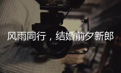 風(fēng)雨同行，結(jié)婚前夕新郎車(chē)禍的曲折情感歷程