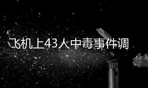 飛機上43人中毒事件調(diào)查結(jié)果公布