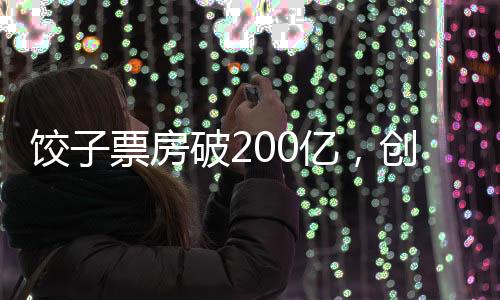 餃子票房破200億，創(chuàng)紀(jì)錄的盛況與電影產(chǎn)業(yè)的新里程碑