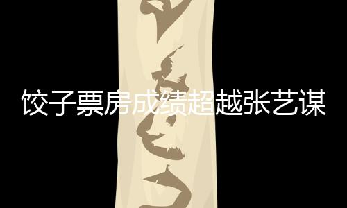 餃子票房成績超越張藝謀，刷新國產(chǎn)影片新紀(jì)錄