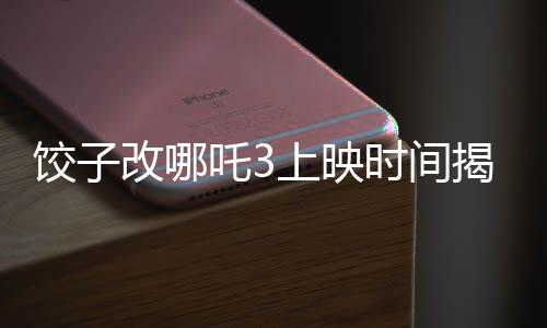 餃子改哪吒3上映時間揭曉，期待已久的新篇章即將開啟