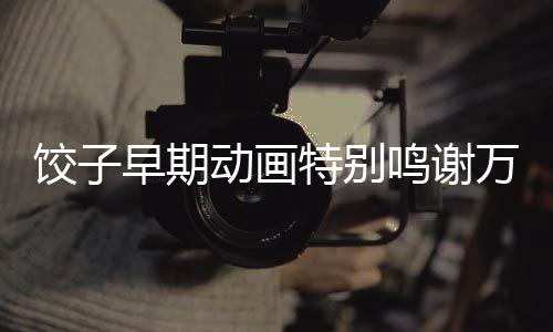 餃子早期動(dòng)畫特別鳴謝萬籟鳴，一段動(dòng)畫歷史的深度解讀