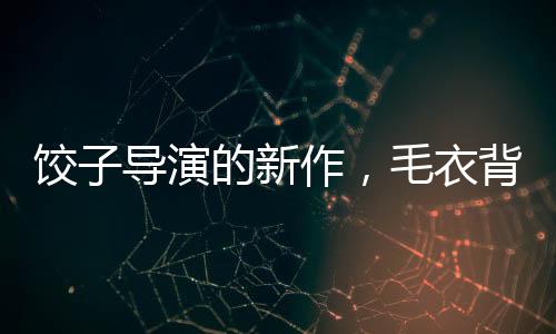 餃子導演的新作，毛衣背后的故事，價格背后的藝術價值
