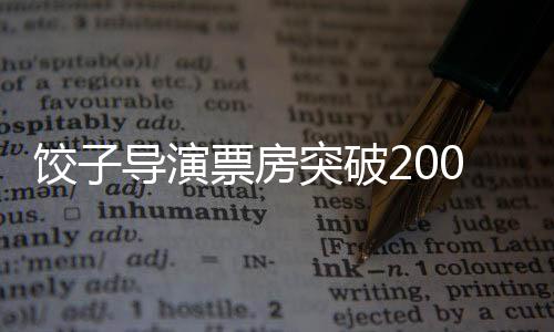 餃子導(dǎo)演票房突破200億，華語電影的新里程碑