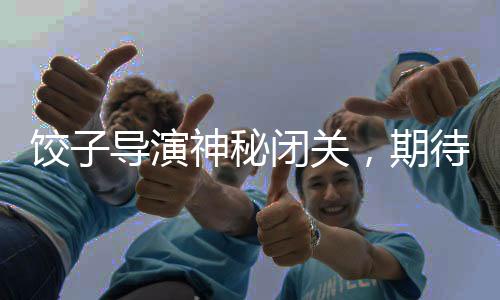 餃子導演神秘閉關，期待新作的驚艷亮相