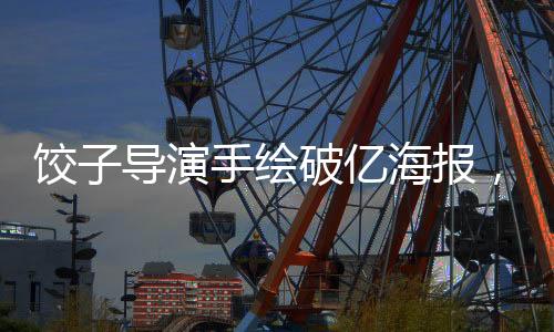 餃子導演手繪破億海報，創(chuàng)作熱情燃燒筆要畫冒煙