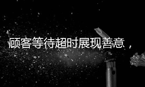 顧客等待超時(shí)展現(xiàn)善意，為服務(wù)員避免處罰充值兩千