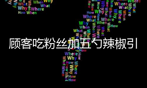 顧客吃粉絲加五勺辣椒引發(fā)爭議，老板果斷報警——一場因食量引發(fā)的誤會風(fēng)波