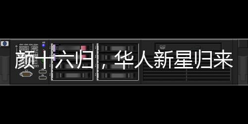 顏十六歸，華人新星歸來引發(fā)矚目