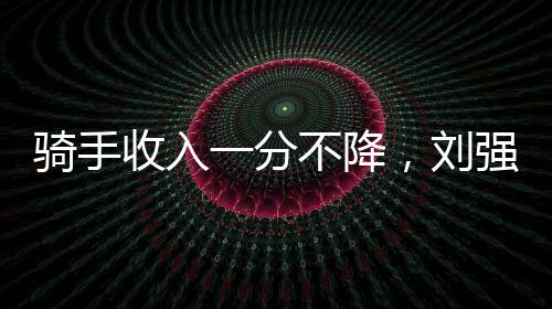騎手收入一分不降，劉強(qiáng)東的深思熟慮與戰(zhàn)略規(guī)劃