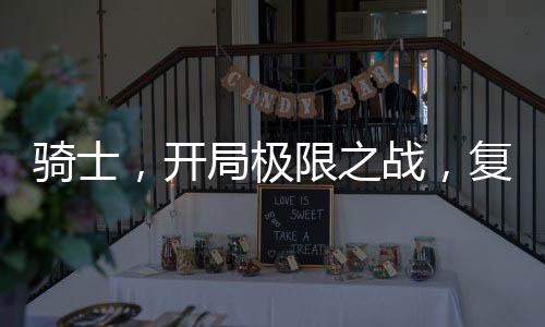 騎士，開局極限之戰(zhàn)，復(fù)刻石板