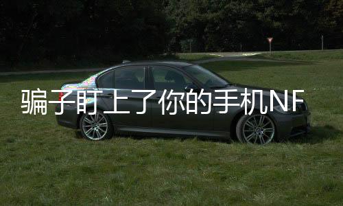騙子盯上了你的手機(jī)NFC功能，當(dāng)心新型網(wǎng)絡(luò)詐騙手段