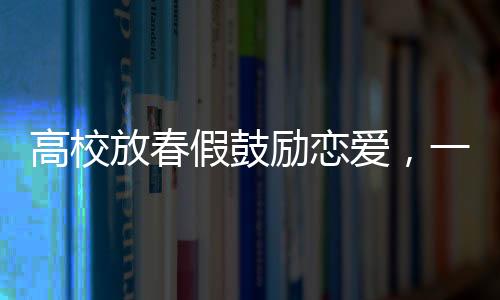 高校放春假鼓勵戀愛，一場青春與情感的盛宴