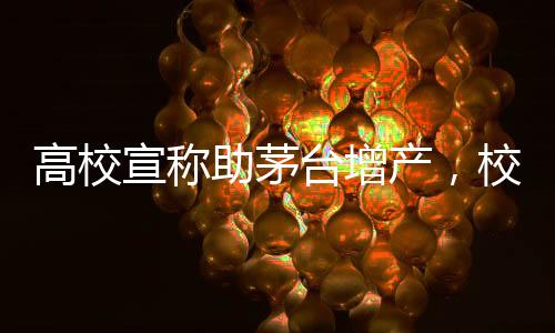 高校宣稱助茅臺(tái)增產(chǎn)，校企合作催生產(chǎn)業(yè)革命