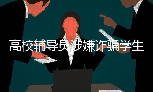 高校輔導員涉嫌詐騙學生學費與獎學金事件調(diào)查