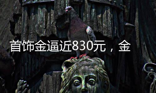 首飾金逼近830元，金價(jià)走勢(shì)分析與市場(chǎng)洞察