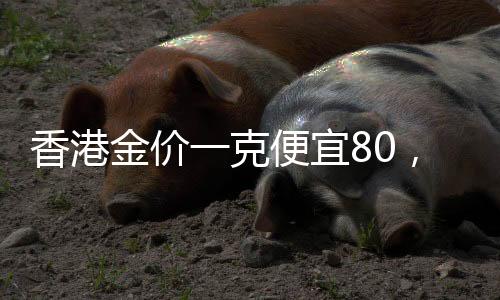 香港金價(jià)一克便宜80，最新動(dòng)態(tài)引人關(guān)注