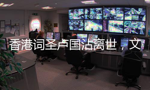 香港詞圣盧國沾離世，文化界痛失巨匠