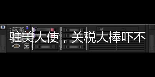 駐美大使，關(guān)稅大棒嚇不倒中方