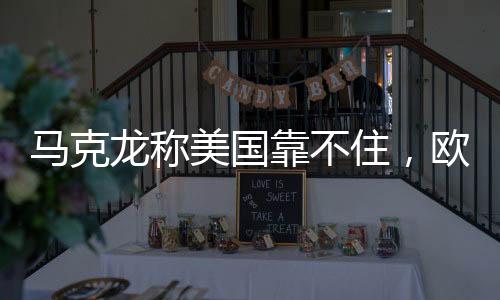 馬克龍稱美國(guó)靠不住，歐洲對(duì)全球力量的重新評(píng)估與自主尋求之路