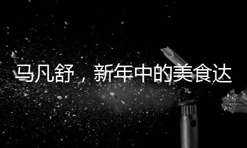 馬凡舒，新年中的美食達人與生活體驗者