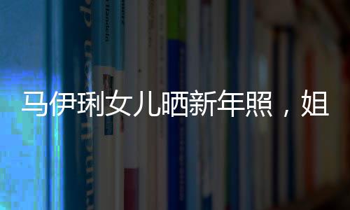 馬伊琍女兒曬新年照，姐妹倆酷似文章