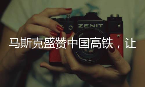 馬斯克盛贊中國(guó)高鐵，讓美國(guó)尷尬