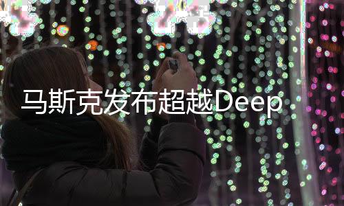 馬斯克發(fā)布超越DeepSeek新模型，人工智能的里程碑進(jìn)展報(bào)道