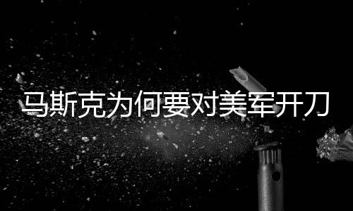 馬斯克為何要對美軍開刀
