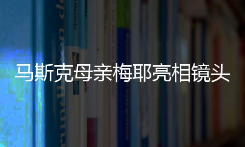 馬斯克母親梅耶亮相鏡頭，傳統(tǒng)唐裝出鏡拜年展現(xiàn)多元文化融合之美