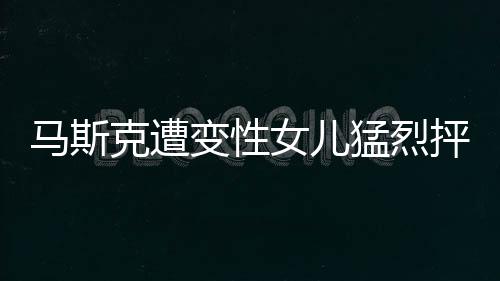 馬斯克遭變性女兒猛烈抨擊，一場(chǎng)關(guān)于家庭、科技與認(rèn)同的爭(zhēng)議