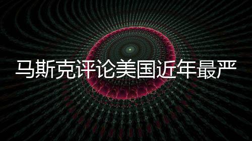 馬斯克評論美國近年最嚴(yán)重空難，深度分析與觀察