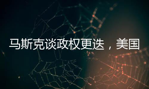 馬斯克談?wù)?quán)更迭，美國(guó)不應(yīng)四處推動(dòng)，全球政治格局面臨新思考