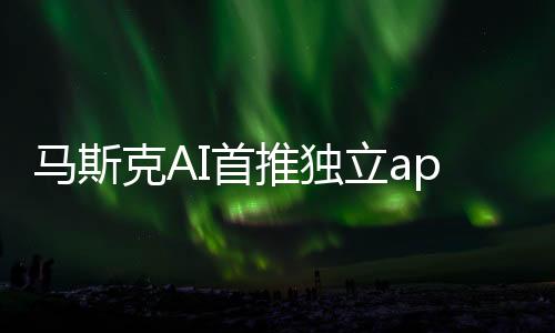 馬斯克AI首推獨(dú)立app 目前僅美國(guó)iPhone用戶可體驗(yàn)