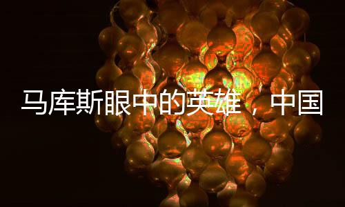 馬庫斯眼中的英雄，中國萬千家庭的力量與貢獻(xiàn)