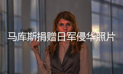 馬庫斯捐贈日軍侵華照片后已返回法國，歷史與記憶的交織
