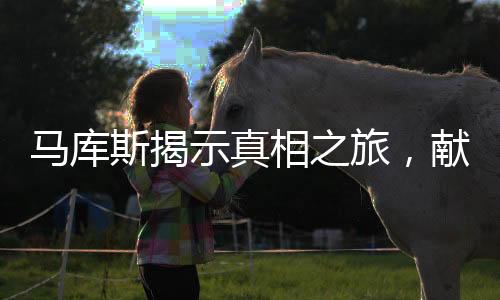 馬庫(kù)斯揭示真相之旅，獻(xiàn)給無(wú)數(shù)中國(guó)人民的誠(chéng)摯告白