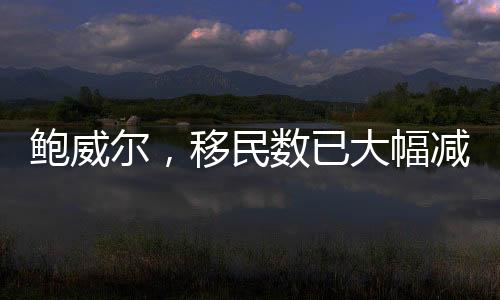 鮑威爾，移民數(shù)已大幅減少，減速會持續(xù)