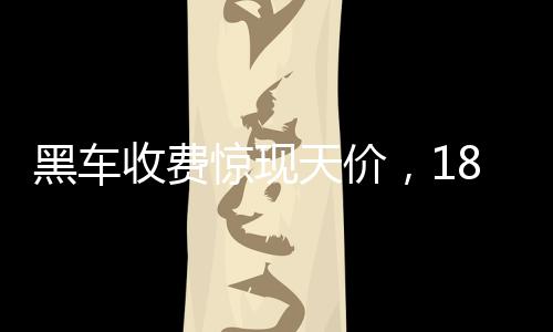 黑車(chē)收費(fèi)驚現(xiàn)天價(jià)，18公里索價(jià)581元，官方通報(bào)引發(fā)社會(huì)關(guān)注