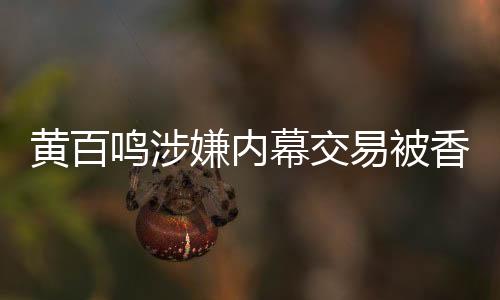 黃百鳴涉嫌內幕交易被香港證監(jiān)會檢控