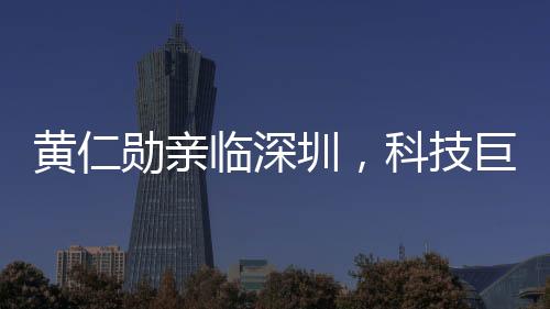黃仁勛親臨深圳，科技巨頭英偉達(dá)顯現(xiàn)新一輪發(fā)展動(dòng)向
