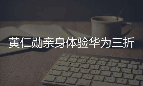 黃仁勛親身體驗(yàn)華為三折疊，驚嘆不可思議的科技魅力