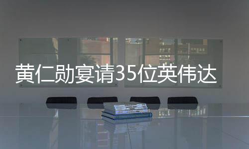 黃仁勛宴請35位英偉達供應(yīng)鏈大佬，共謀未來技術(shù)合作與發(fā)展