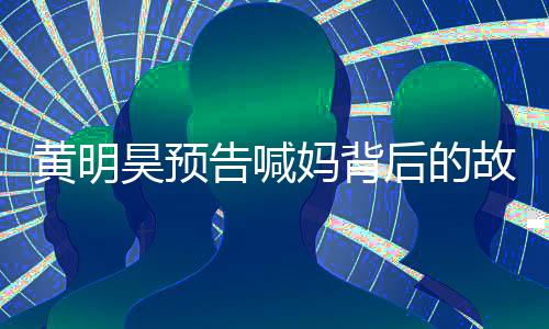 黃明昊預(yù)告喊媽背后的故事，一則獨(dú)特的娛樂圈焦點(diǎn)新聞